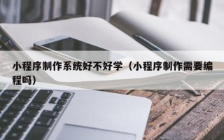 防城港小程序制作系统好不好学（小程序制作需要编程吗）