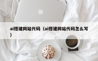 防城港ai搭建网站代码（ai搭建网站代码怎么写）