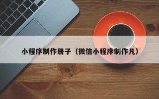 防城港小程序制作册子（微信小程序制作凡）