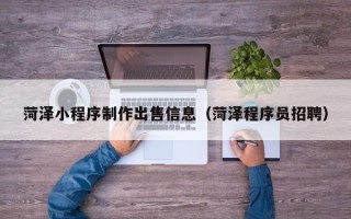 防城港菏泽小程序制作出售信息（菏泽程序员招聘）