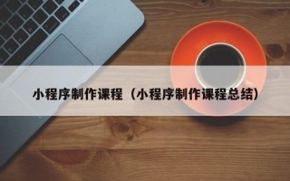防城港小程序制作课程（小程序制作课程总结）