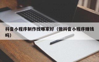 防城港抖音小程序制作找哪家好（做抖音小程序赚钱吗）