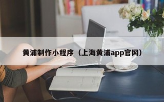 防城港黄浦制作小程序（上海黄浦app官网）
