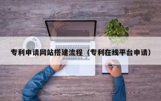 防城港专利申请网站搭建流程（专利在线平台申请）