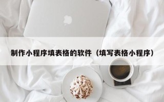 防城港制作小程序填表格的软件（填写表格小程序）