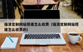 防城港福清定制网站搭建怎么收费（福清定制网站搭建怎么收费的）