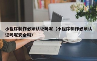 防城港小程序制作必须认证吗呢（小程序制作必须认证吗呢安全吗）