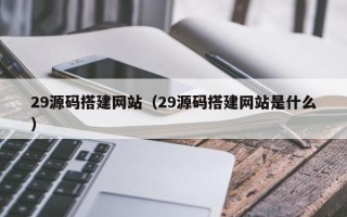 防城港29源码搭建网站（29源码搭建网站是什么）
