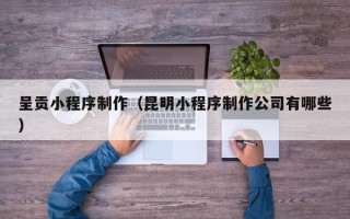 防城港呈贡小程序制作（昆明小程序制作公司有哪些）