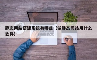 防城港静态网站搭建系统有哪些（做静态网站用什么软件）