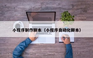防城港小程序制作脚本（小程序自动化脚本）