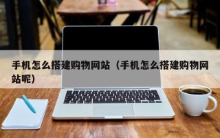 防城港手机怎么搭建购物网站（手机怎么搭建购物网站呢）