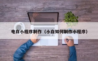 防城港电白小程序制作（小白如何制作小程序）
