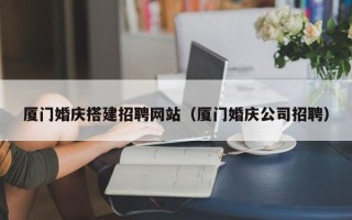 防城港厦门婚庆搭建招聘网站（厦门婚庆公司招聘）