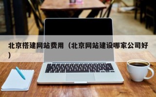 防城港北京搭建网站费用（北京网站建设哪家公司好）