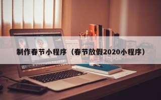 防城港制作春节小程序（春节放假2020小程序）