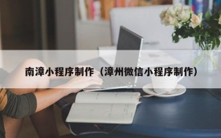 防城港南漳小程序制作（漳州微信小程序制作）
