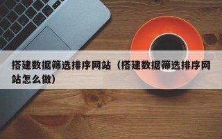 防城港搭建数据筛选排序网站（搭建数据筛选排序网站怎么做）