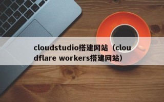 防城港cloudstudio搭建网站（cloudflare workers搭建网站）