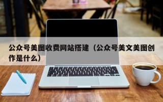 防城港公众号美图收费网站搭建（公众号美文美图创作是什么）