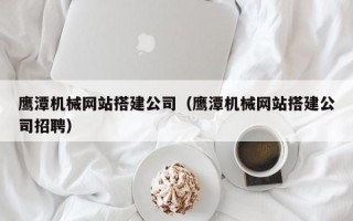 防城港鹰潭机械网站搭建公司（鹰潭机械网站搭建公司招聘）