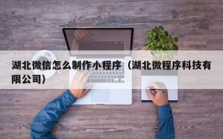 防城港湖北微信怎么制作小程序（湖北微程序科技有限公司）