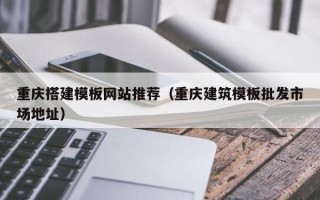 防城港重庆搭建模板网站推荐（重庆建筑模板批发市场地址）
