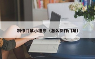防城港制作门禁小程序（怎么制作门禁）